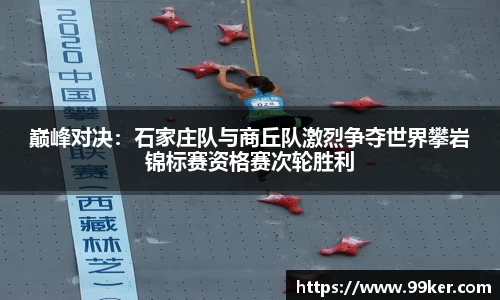 巅峰对决：石家庄队与商丘队激烈争夺世界攀岩锦标赛资格赛次轮胜利