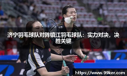 济宁羽毛球队对阵镇江羽毛球队：实力对决，决胜关键
